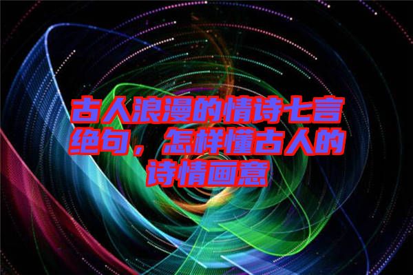 古人浪漫的情詩七言絕句，怎樣懂古人的詩情畫意