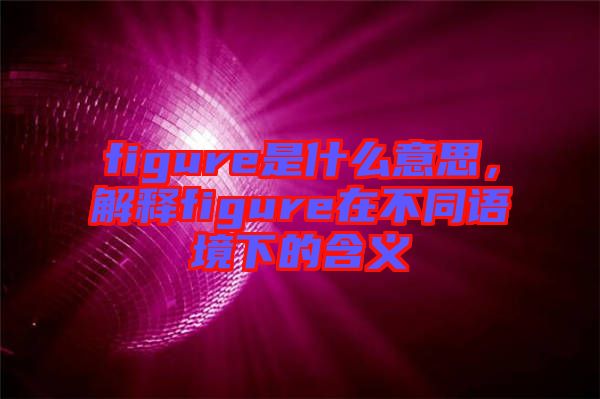 figure是什么意思，解釋figure在不同語境下的含義