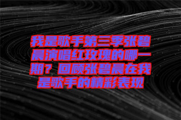我是歌手第三季張碧晨演唱紅玫瑰的哪一期？回顧張碧晨在我是歌手的精彩表現(xiàn)