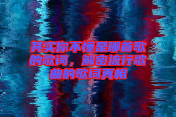 其實(shí)你不懂是哪首歌的歌詞，解密流行歌曲的歌詞真相