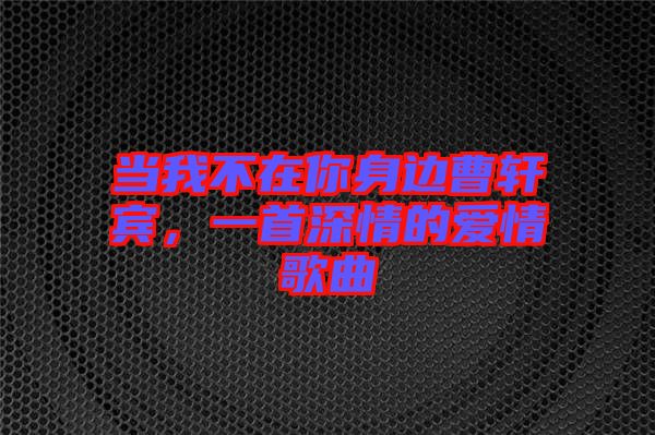 當我不在你身邊曹軒賓，一首深情的愛情歌曲