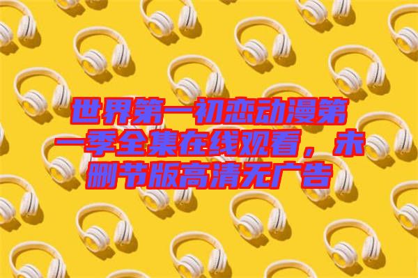 世界第一初戀動(dòng)漫第一季全集在線觀看，未刪節(jié)版高清無(wú)廣告