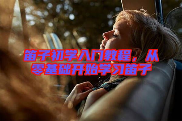 笛子初學入門教程，從零基礎開始學習笛子