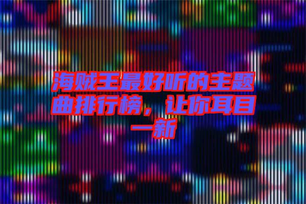 海賊王最好聽的主題曲排行榜，讓你耳目一新