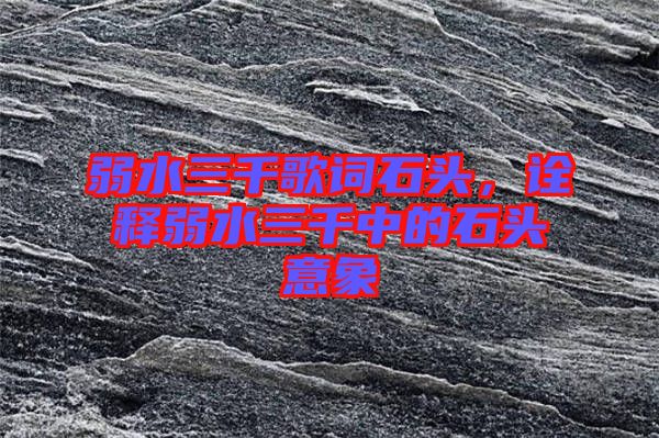 弱水三千歌詞石頭，詮釋弱水三千中的石頭意象