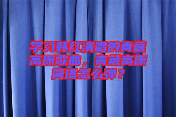 學(xué)習(xí)韓紅演唱的青藏高原歌曲，青藏高原簡譜怎么彈？