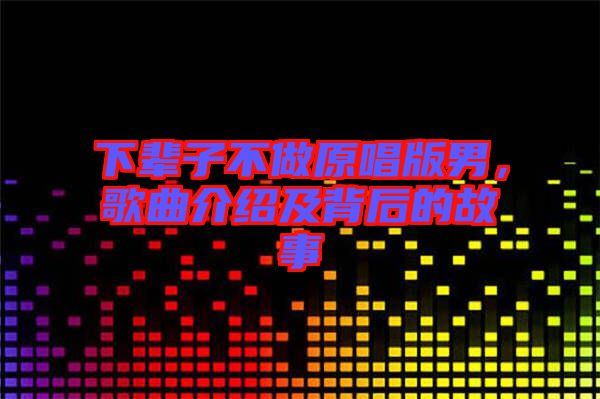 下輩子不做原唱版男，歌曲介紹及背后的故事