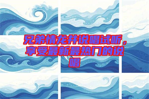 兄弟情龍井說(shuō)唱試聽(tīng)，享受最新最熱門(mén)的說(shuō)唱