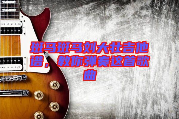 斑馬斑馬劉大壯吉他譜，教你彈奏這首歌曲