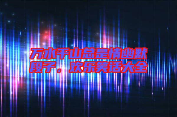 萬(wàn)水千山總是情幽默段子，歡樂(lè)笑話大全