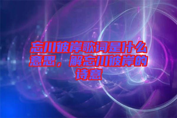 忘川彼岸歌詞是什么意思，解忘川彼岸的詩(shī)意