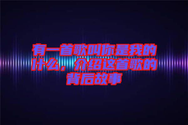 有一首歌叫你是我的什么，介紹這首歌的背后故事