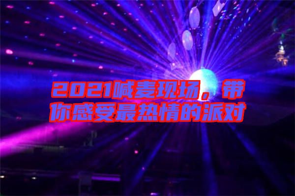 2021喊麥現(xiàn)場，帶你感受最熱情的派對