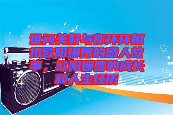 世間美好與你環(huán)環(huán)相扣歐陽(yáng)娜娜的感人故事，歐陽(yáng)娜娜的成長(zhǎng)和人生經(jīng)歷