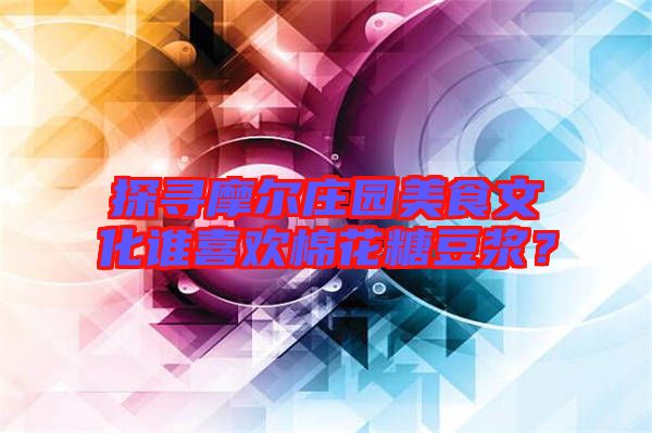 探尋摩爾莊園美食文化誰喜歡棉花糖豆?jié){？