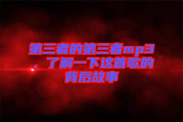 第三者的第三者mp3，了解一下這首歌的背后故事