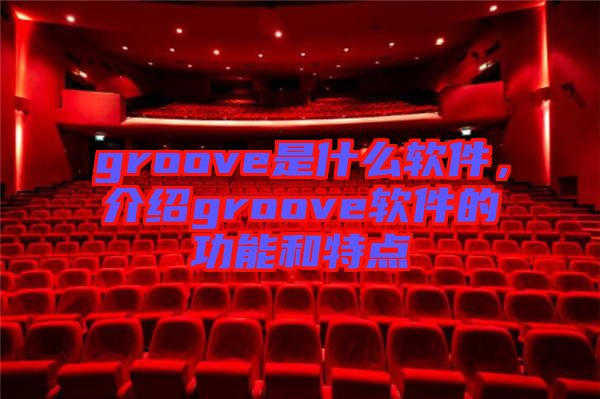 groove是什么軟件，介紹groove軟件的功能和特點