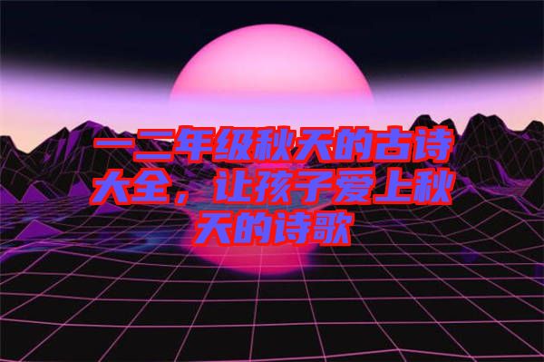 一二年級(jí)秋天的古詩(shī)大全，讓孩子愛(ài)上秋天的詩(shī)歌