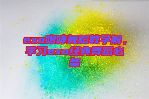 exo咆哮舞蹈教學解，學習exo經(jīng)典舞蹈必備