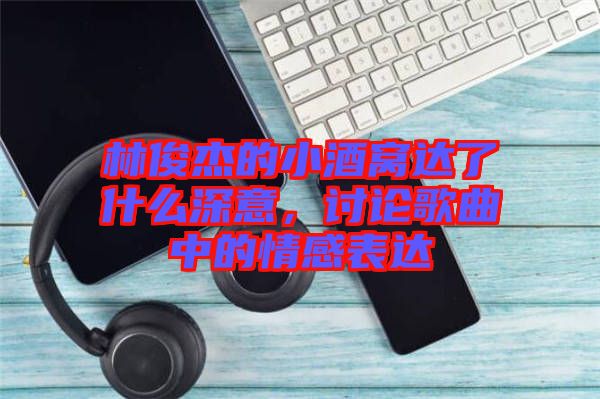 林俊杰的小酒窩達(dá)了什么深意，討論歌曲中的情感表達(dá)