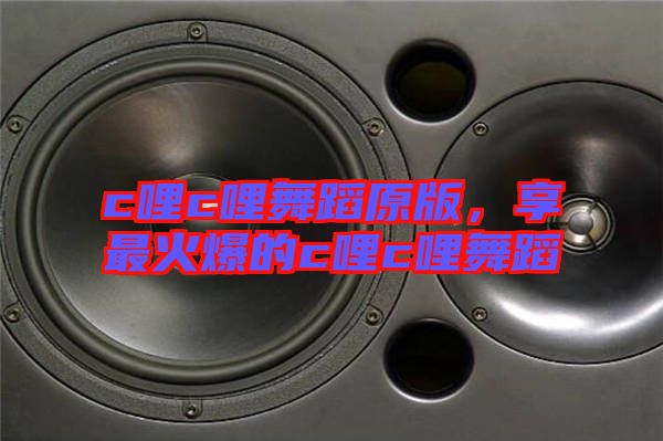 c哩c哩舞蹈原版，享最火爆的c哩c哩舞蹈