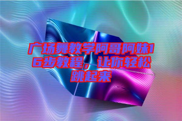 廣場舞教學阿哥阿妹16步教程，讓你輕松跳起來