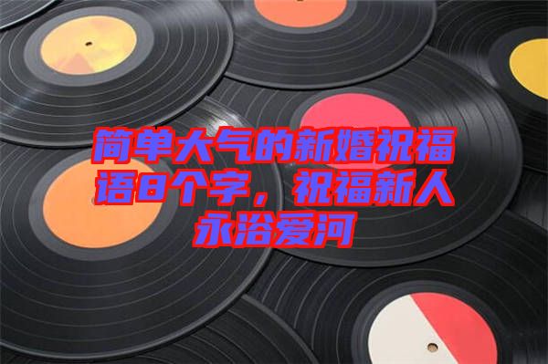 簡單大氣的新婚祝福語8個字，祝福新人永浴愛河