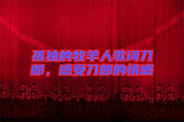 孤獨(dú)的牧羊人歌詞刀郎，感受刀郎的情感