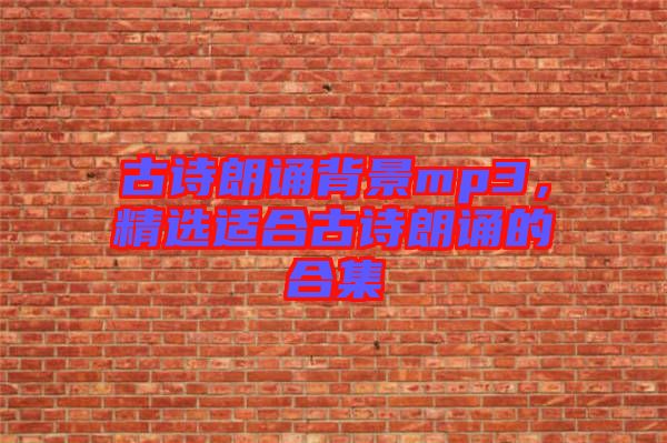 古詩朗誦背景mp3，精選適合古詩朗誦的合集