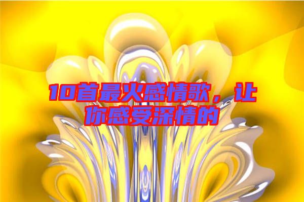10首最火感情歌，讓你感受深情的