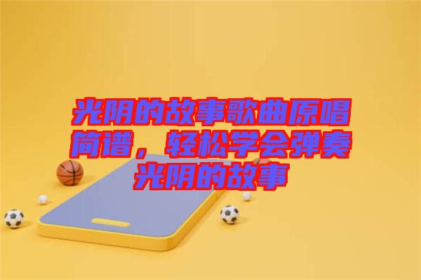 光陰的故事歌曲原唱簡譜，輕松學(xué)會(huì)彈奏光陰的故事