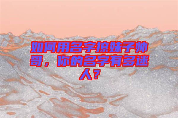如何用名字撩妹子帥哥，你的名字有多迷人？