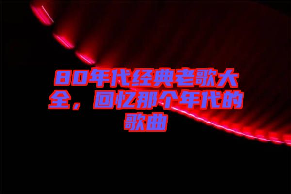 80年代經典老歌大全，回憶那個年代的歌曲