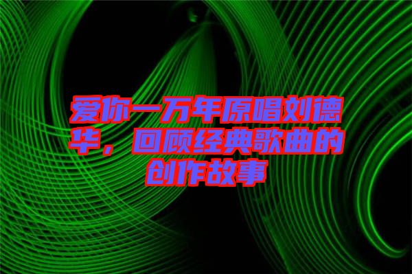 愛你一萬年原唱?jiǎng)⒌氯A，回顧經(jīng)典歌曲的創(chuàng)作故事