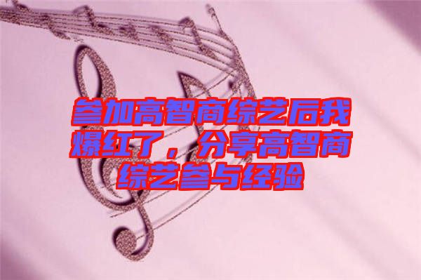 參加高智商綜藝后我爆紅了，分享高智商綜藝參與經(jīng)驗