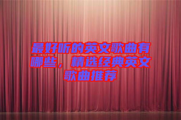 最好聽的英文歌曲有哪些，精選經(jīng)典英文歌曲推薦