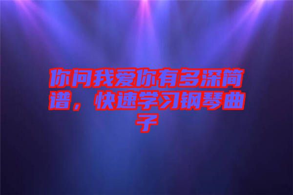 你問我愛你有多深簡譜，快速學習鋼琴曲子