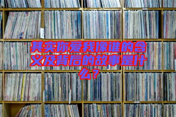 其實(shí)你愛我像誰的含義及背后的故事是什么？
