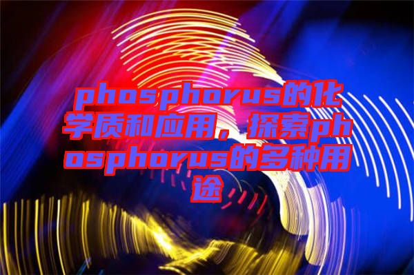 phosphorus的化學質和應用，探索phosphorus的多種用途