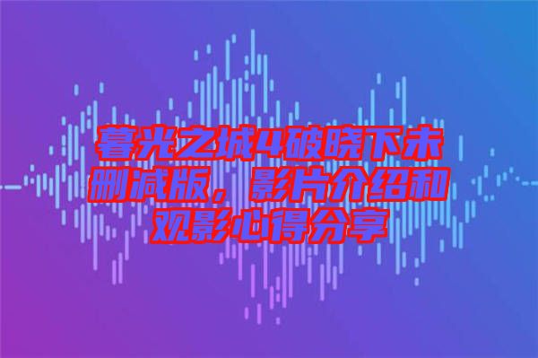 暮光之城4破曉下未刪減版，影片介紹和觀影心得分享