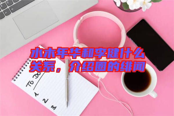 水木年華和李健什么關(guān)系，介紹圈的緋聞