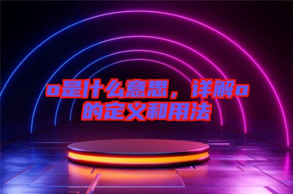 o是什么意思，詳解o的定義和用法