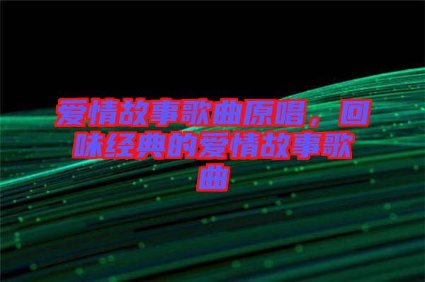 愛情故事歌曲原唱，回味經典的愛情故事歌曲