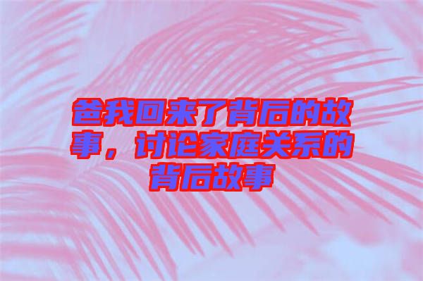 爸我回來了背后的故事，討論家庭關系的背后故事