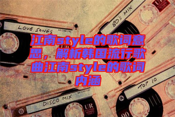 江南style的歌詞意思，解析韓國(guó)流行歌曲江南style的歌詞內(nèi)涵