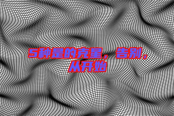 5種是的克星，告別，從開始