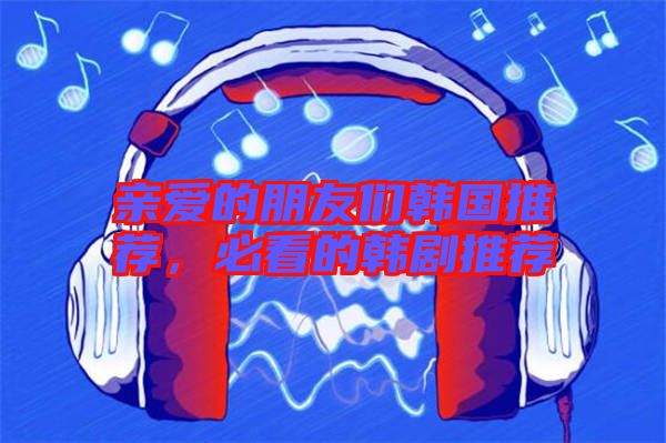 親愛的朋友們韓國(guó)推薦，必看的韓劇推薦