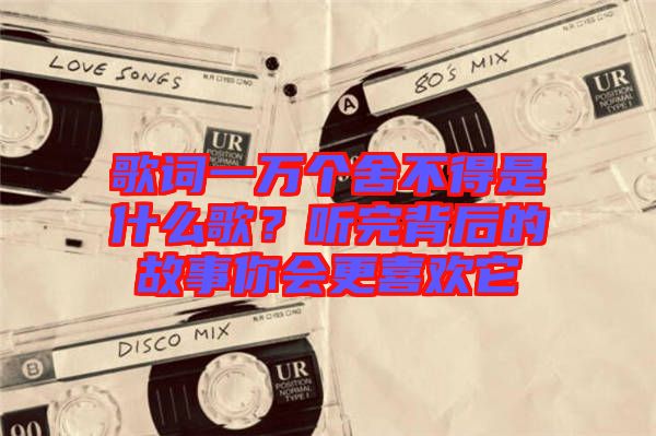 歌詞一萬個舍不得是什么歌？聽完背后的故事你會更喜歡它