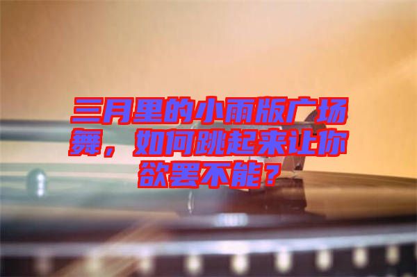 三月里的小雨版廣場(chǎng)舞，如何跳起來(lái)讓你欲罷不能？