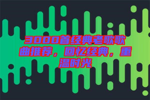 3000首經(jīng)典老歌歌曲推薦，回憶經(jīng)典，重溫時光